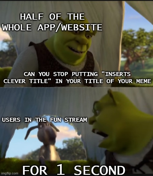 I'm losing sanity |  HALF OF THE WHOLE APP/WEBSITE; CAN YOU STOP PUTTING "INSERTS CLEVER TITLE" IN YOUR TITLE OF YOUR MEME; USERS IN THE FUN STREAM; FOR 1 SECOND | image tagged in can you stop talking,memes | made w/ Imgflip meme maker