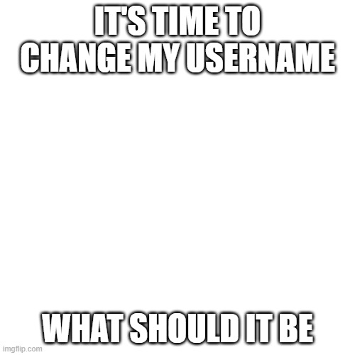 Blank Transparent Square | IT'S TIME TO CHANGE MY USERNAME; WHAT SHOULD IT BE | image tagged in memes,blank transparent square | made w/ Imgflip meme maker