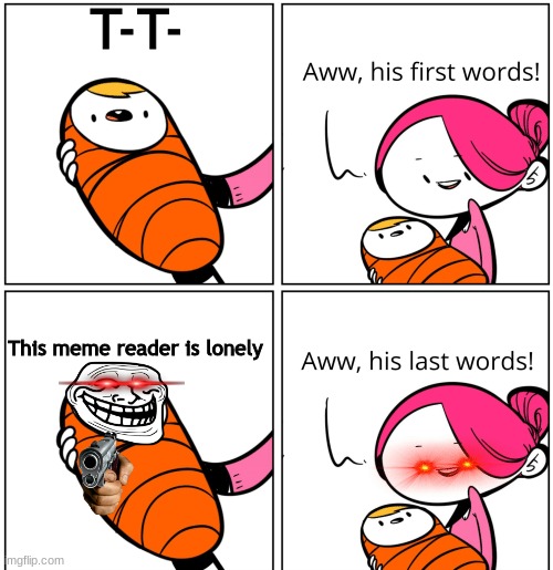 memes | T-T-; This meme reader is lonely | image tagged in aww his last words | made w/ Imgflip meme maker