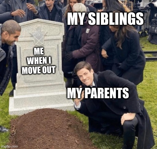 yes |  MY SIBLINGS; ME WHEN I MOVE OUT; MY PARENTS | image tagged in grant gustin over grave | made w/ Imgflip meme maker