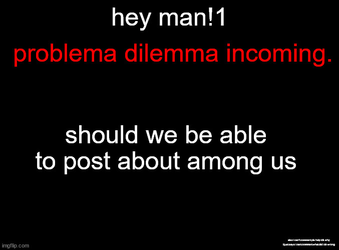 serious question | problema dilemma incoming. hey man!1; should we be able to post about among us; also i can't comment pls help idk why it just says i cant comment what did i do wrong | image tagged in blank black,image description,nah never heard of it,do nt | made w/ Imgflip meme maker