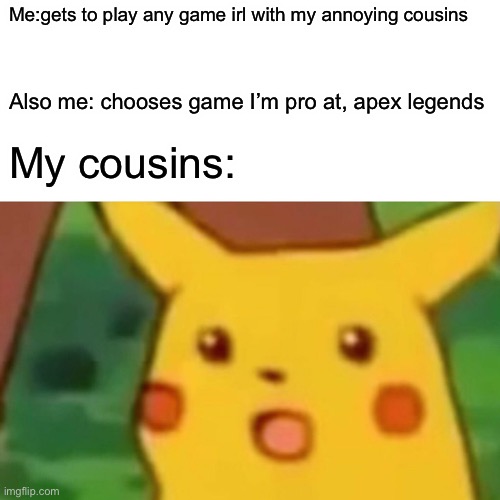 ?Pika Pika | Me:gets to play any game irl with my annoying cousins; Also me: chooses game I’m pro at, apex legends; My cousins: | image tagged in memes,surprised pikachu | made w/ Imgflip meme maker