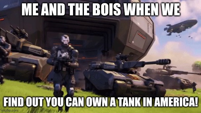 IO Titan Tanks | ME AND THE BOIS WHEN WE; FIND OUT YOU CAN OWN A TANK IN AMERICA! | image tagged in io titan tanks | made w/ Imgflip meme maker