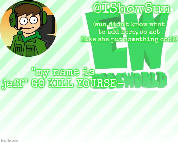 IShowSun but pretty swell | "my name is jeff" GO KILL YOURSE- | image tagged in ishowsun but pretty swell | made w/ Imgflip meme maker