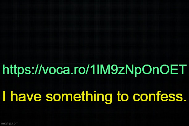 . | https://voca.ro/1lM9zNpOnOET; I have something to confess. | image tagged in the black | made w/ Imgflip meme maker