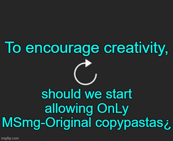 . | To encourage creativity, should we start allowing OnLy MSmg-Original copypastas¿ | image tagged in replay button | made w/ Imgflip meme maker