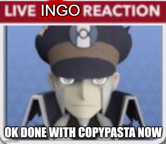 Live ingo reaction | OK DONE WITH COPYPASTA NOW | image tagged in live ingo reaction | made w/ Imgflip meme maker