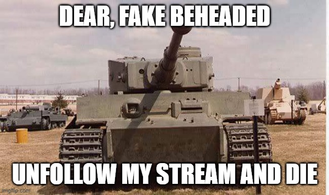 They are a fraud, these are the types of times I'll accept mod abuse, to get rid of a perv | DEAR, FAKE BEHEADED; UNFOLLOW MY STREAM AND DIE | image tagged in tiger tank | made w/ Imgflip meme maker