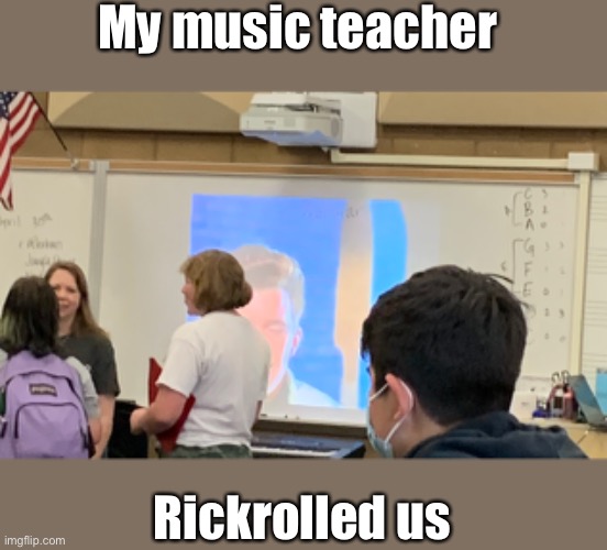 Sorry for bad camera angle |  My music teacher; Rickrolled us | image tagged in memes,rickroll,school | made w/ Imgflip meme maker