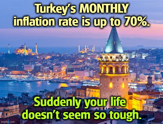 Turkey's MONTHLY inflation rate is up to 70%. Suddenly your life 
doesn't seem so tough. | image tagged in turkey,inflation,high | made w/ Imgflip meme maker