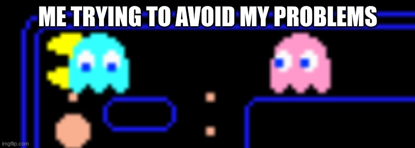 Runs but slower |  ME TRYING TO AVOID MY PROBLEMS | image tagged in pac man,and i,are super,ded | made w/ Imgflip meme maker