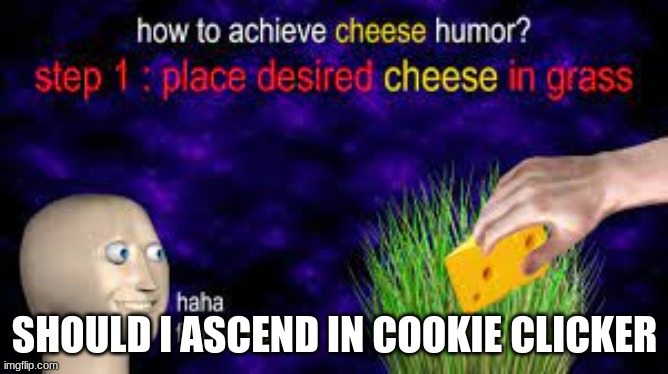 how to achieve cheese humor | SHOULD I ASCEND IN COOKIE CLICKER | image tagged in how to achieve cheese humor | made w/ Imgflip meme maker