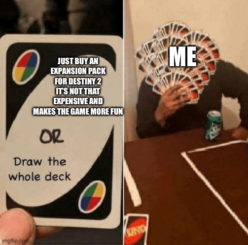 Do I look like I have $80? | ME; JUST BUY AN EXPANSION PACK FOR DESTINY 2 IT’S NOT THAT EXPENSIVE AND MAKES THE GAME MORE FUN | image tagged in uno draw the whole deck | made w/ Imgflip meme maker