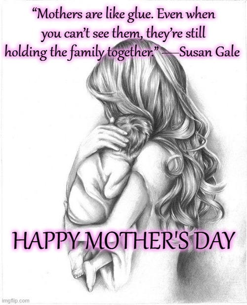 Happy Mother's Day | “Mothers are like glue. Even when you can’t see them, they’re still holding the family together.” —Susan Gale; HAPPY MOTHER'S DAY | image tagged in mother's day,happy mother's day,mom,mother | made w/ Imgflip meme maker