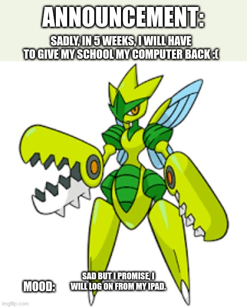 :( | SADLY, IN 5 WEEKS, I WILL HAVE TO GIVE MY SCHOOL MY COMPUTER BACK :(; SAD BUT I PROMISE, I WILL LOG ON FROM MY IPAD. | image tagged in death_the_shiny_mega_scizor announcement | made w/ Imgflip meme maker