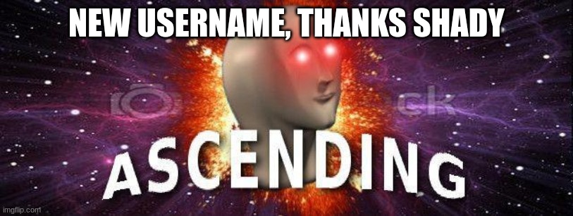 meme man ascending | NEW USERNAME, THANKS SHADY | image tagged in meme man ascending | made w/ Imgflip meme maker