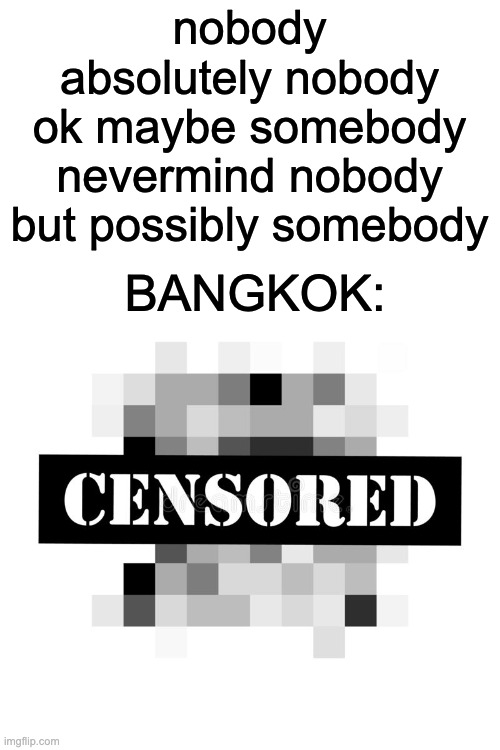 you could possibly know what this means | nobody
absolutely nobody
ok maybe somebody
nevermind nobody
but possibly somebody; BANGKOK: | image tagged in censored | made w/ Imgflip meme maker