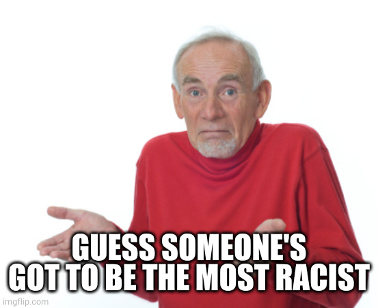 Guess I'll die  | GUESS SOMEONE'S GOT TO BE THE MOST RACIST | image tagged in guess i'll die | made w/ Imgflip meme maker