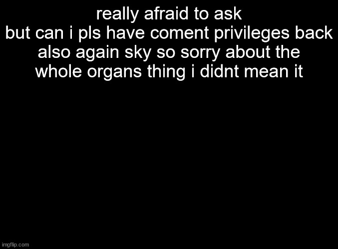 just a request | really afraid to ask but can i pls have coment privileges back

also again sky so sorry about the whole organs thing i didnt mean it | image tagged in blank black,tag | made w/ Imgflip meme maker