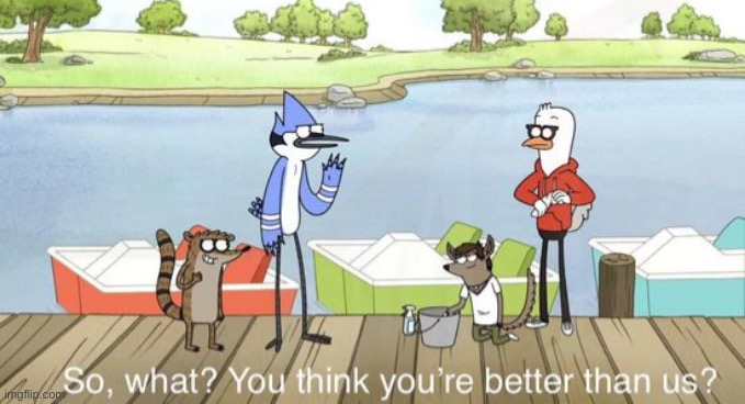 So what? You think you’re better than us? | image tagged in so what you think you re better than us | made w/ Imgflip meme maker