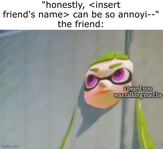 Woomy in the wall glitch splatoon | "honestly, <insert friend's name> can be so annoyi--"
the friend:; i heard you was talking mad bs | image tagged in woomy in the wall glitch splatoon | made w/ Imgflip meme maker
