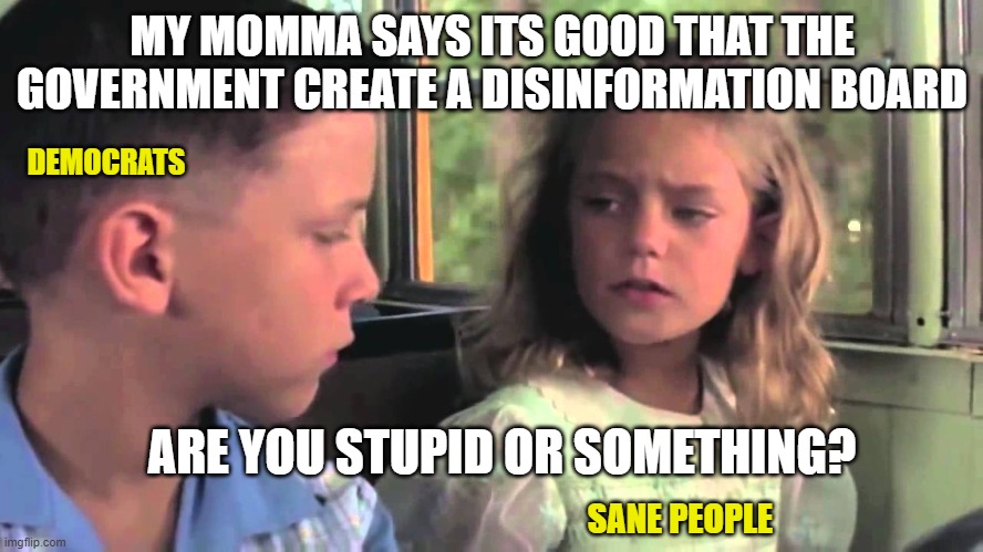 Run, Joey, Run | MY MOMMA SAYS ITS GOOD THAT THE GOVERNMENT CREATE A DISINFORMATION BOARD; DEMOCRATS; ARE YOU STUPID OR SOMETHING? SANE PEOPLE | image tagged in are you stupid or something,joe biden,liberals,democrats,woke,dimwits | made w/ Imgflip meme maker