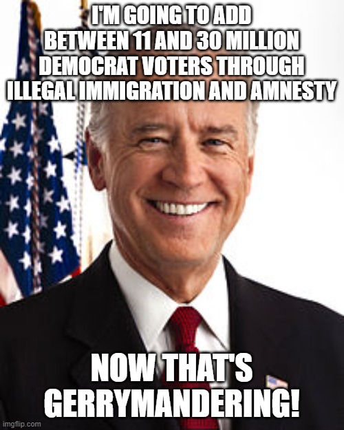 replacement voters | I'M GOING TO ADD BETWEEN 11 AND 30 MILLION DEMOCRAT VOTERS THROUGH ILLEGAL IMMIGRATION AND AMNESTY; NOW THAT'S GERRYMANDERING! | image tagged in memes,joe biden | made w/ Imgflip meme maker