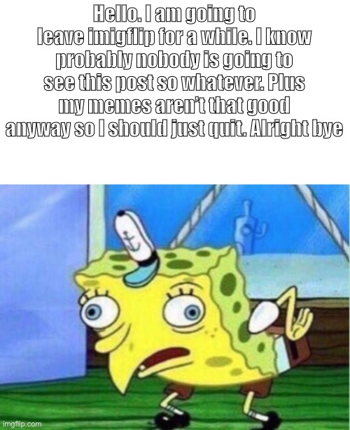 I’m done. | Hello. I am going to leave imigflip for a while. I know probably nobody is going to see this post so whatever. Plus my memes aren’t that good anyway so I should just quit. Alright bye | image tagged in memes,mocking spongebob | made w/ Imgflip meme maker