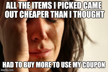 First World Problems Meme | ALL THE ITEMS I PICKED CAME OUT CHEAPER THAN I THOUGHT HAD TO BUY MORE TO USE MY COUPON | image tagged in memes,first world problems | made w/ Imgflip meme maker