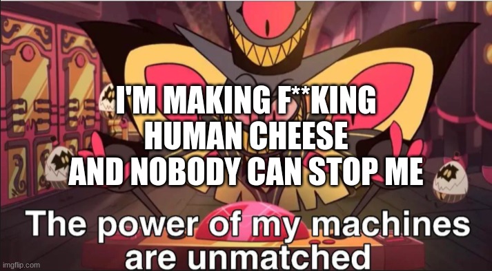 Fancy Cannibalism | I'M MAKING F**KING HUMAN CHEESE
AND NOBODY CAN STOP ME | image tagged in the power of my machines are unmatched | made w/ Imgflip meme maker