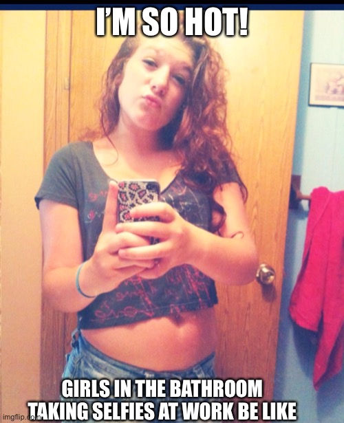 Angelina taking selfies at work | I’M SO HOT! GIRLS IN THE BATHROOM TAKING SELFIES AT WORK BE LIKE | image tagged in ignorant angelina,memes,selfie,female logic | made w/ Imgflip meme maker