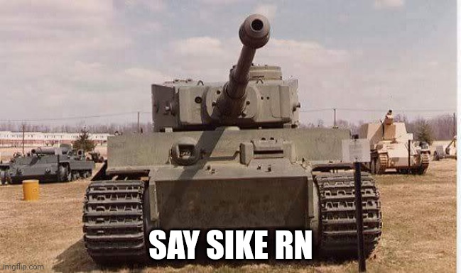 tiger tank  | SAY SIKE RN | image tagged in tiger tank | made w/ Imgflip meme maker