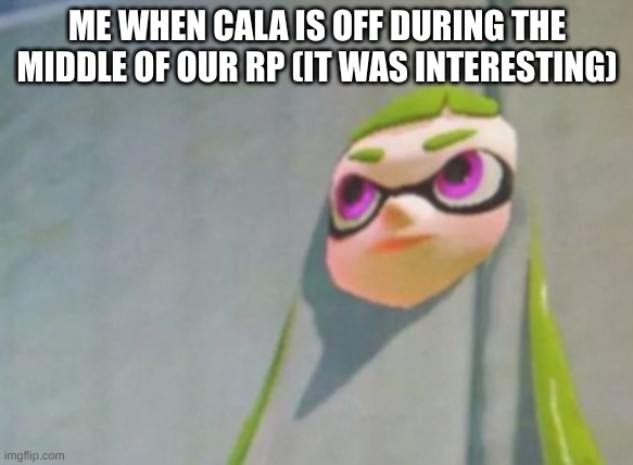 we mo' popular than cursedcomments | ME WHEN CALA IS OFF DURING THE MIDDLE OF OUR RP (IT WAS INTERESTING) | image tagged in woomy in the wall glitch splatoon | made w/ Imgflip meme maker