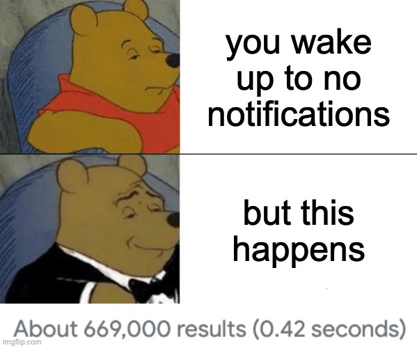 kindofarepostngl | you wake up to no notifications; but this happens | image tagged in memes,tuxedo winnie the pooh,oh wow are you actually reading these tags,stop reading the tags | made w/ Imgflip meme maker