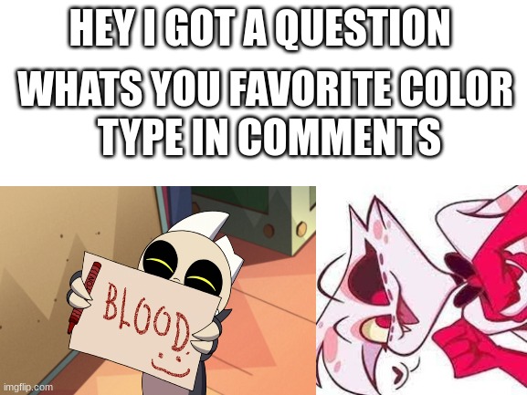 HEY I GOT A QUESTION; WHATS YOU FAVORITE COLOR; TYPE IN COMMENTS | made w/ Imgflip meme maker