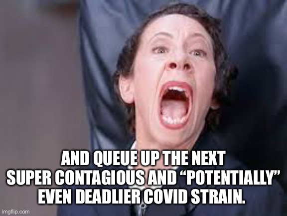 AND QUEUE UP THE NEXT SUPER CONTAGIOUS AND “POTENTIALLY” EVEN DEADLIER COVID STRAIN. | made w/ Imgflip meme maker