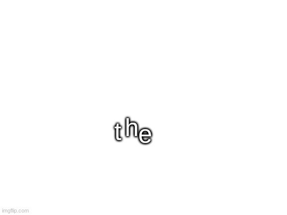the | t; e; h | image tagged in blank white template | made w/ Imgflip meme maker