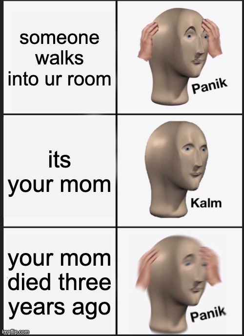 im back | someone walks into ur room; its your mom; your mom died three years ago | image tagged in memes,panik kalm panik | made w/ Imgflip meme maker