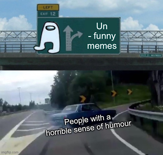 Left Exit 12 Off Ramp | Un - funny memes; People with a horrible sense of humour | image tagged in memes,left exit 12 off ramp | made w/ Imgflip meme maker