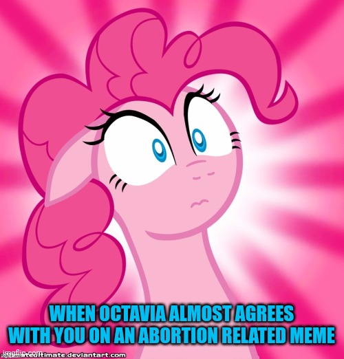 Shocked Pinkie Pie | WHEN OCTAVIA ALMOST AGREES WITH YOU ON AN ABORTION RELATED MEME | image tagged in shocked pinkie pie | made w/ Imgflip meme maker