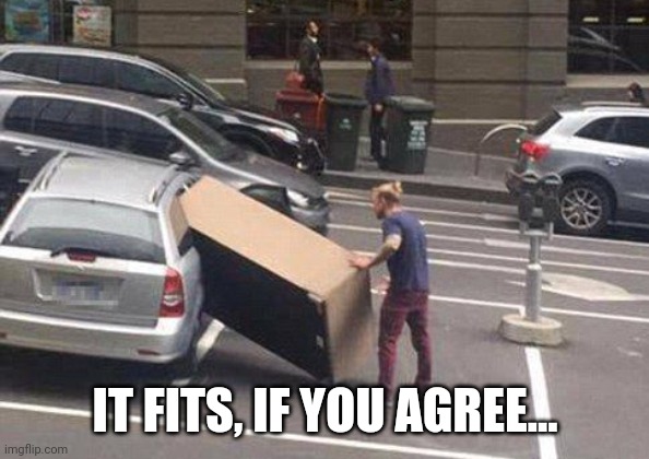 Fitting something big into something small | IT FITS, IF YOU AGREE... | image tagged in fitting something big into something small | made w/ Imgflip meme maker