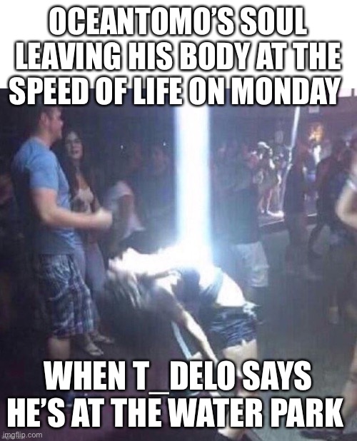 Soul leaving | OCEANTOMO’S SOUL LEAVING HIS BODY AT THE SPEED OF LIFE ON MONDAY; WHEN T_DELO SAYS HE’S AT THE WATER PARK | image tagged in soul leaving | made w/ Imgflip meme maker