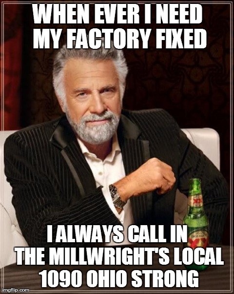 The Most Interesting Man In The World Meme | WHEN EVER I NEED MY FACTORY FIXED I ALWAYS CALL IN THE MILLWRIGHT'S LOCAL 1090 OHIO STRONG | image tagged in memes,the most interesting man in the world | made w/ Imgflip meme maker