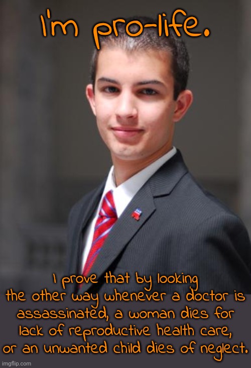 Doctors & other healthcare workers too. | I'm pro-life. I prove that by looking the other way whenever a doctor is assassinated, a woman dies for lack of reproductive health care, or an unwanted child dies of neglect. | image tagged in college conservative,spock illogical,child abuse,misogyny,gop hypocrite | made w/ Imgflip meme maker
