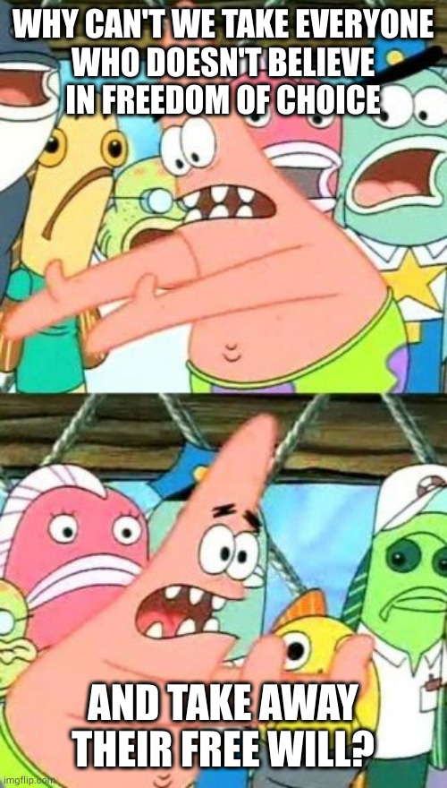 I'd try to change their minds, but I can see they're completely made-up | WHY CAN'T WE TAKE EVERYONE
WHO DOESN'T BELIEVE
IN FREEDOM OF CHOICE; AND TAKE AWAY THEIR FREE WILL? | image tagged in memes,put it somewhere else patrick | made w/ Imgflip meme maker