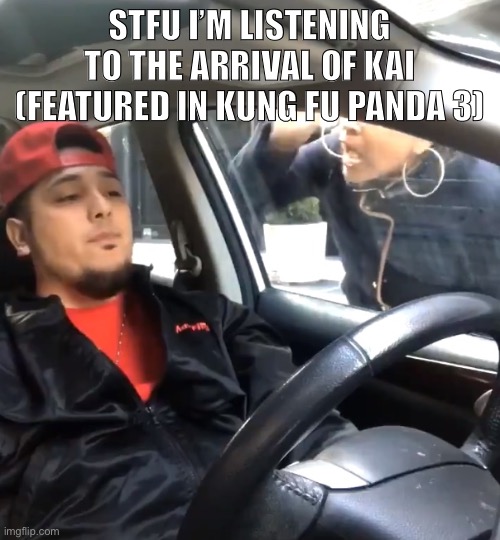 stfu im listening to | STFU I’M LISTENING TO THE ARRIVAL OF KAI (FEATURED IN KUNG FU PANDA 3) | image tagged in stfu im listening to | made w/ Imgflip meme maker