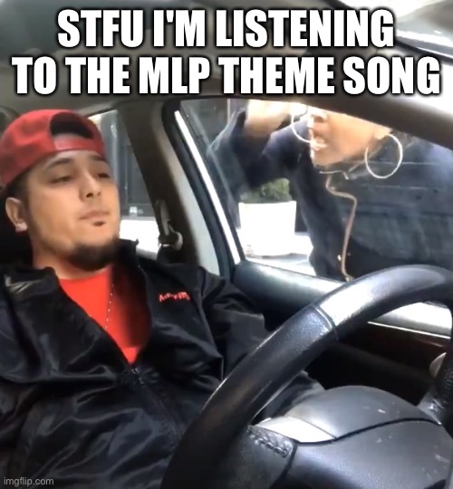 stfu im listening to | STFU I'M LISTENING TO THE MLP THEME SONG | image tagged in stfu im listening to | made w/ Imgflip meme maker
