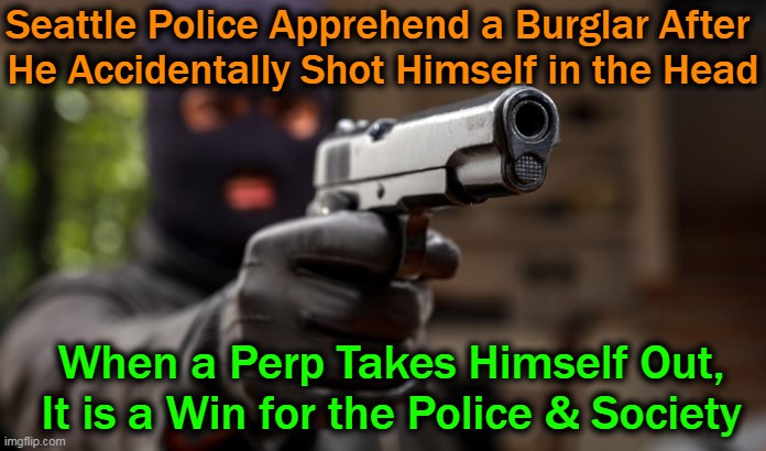 Uplifting News of the Day from Seattle |  Seattle Police Apprehend a Burglar After 
He Accidentally Shot Himself in the Head; When a Perp Takes Himself Out,
It is a Win for the Police & Society | image tagged in fun,burglar,took himself out,happy day,lol,imgflip humor | made w/ Imgflip meme maker