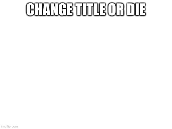suck cokc | CHANGE TITLE OR DIE | image tagged in blank white template | made w/ Imgflip meme maker