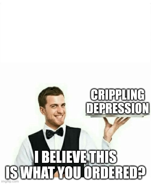 waiter | CRIPPLING DEPRESSION I BELIEVE THIS IS WHAT YOU ORDERED? | image tagged in waiter | made w/ Imgflip meme maker